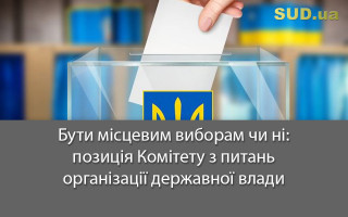 Бути місцевим виборам чи ні: позиція Комітету з питань організації державної влади