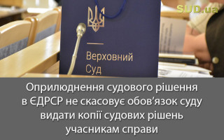 Оприлюднення судового рішення в ЄДРСР не скасовує обов’язок суду видати копії судових рішень учасникам справи