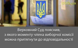 Верховний Суд пояснив, з якого моменту члена виборчої комісії можна притягнути до відповідальності