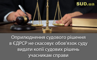 Оприлюднення судового рішення в ЄДРСР не скасовує обов’язок суду видати копії судових рішень учасникам справи