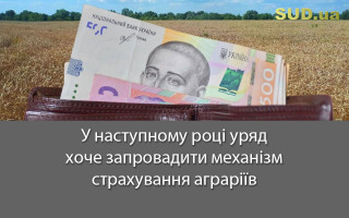 У наступному році уряд хоче запровадити механізм страхування аграріїв