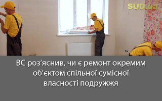 ВС роз’яснив, чи є ремонт окремим об’єктом спільної сумісної власності подружжя