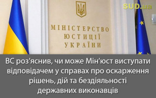 ВС роз’яснив, чи може Мін’юст виступати відповідачем у справах про оскарження рішень, дій та бездіяльності державних виконавців