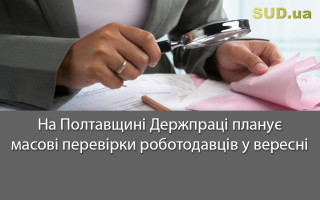 На Полтавщині Держпраці планує масові перевірки роботодавців  у вересні