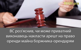 ВС роз’яснив, чи може приватний виконавець накласти арешт на право оренди майна боржника-орендаря