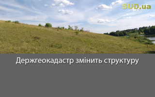 Держгеокадастр змінить структуру