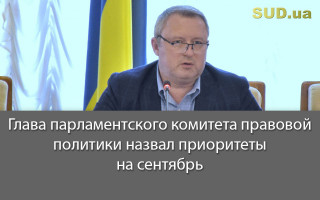 Глава парламентского комитета правовой политики назвал приоритеты на сентябрь