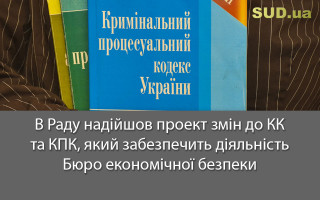 В Раду надійшов проект змін до КК та КПК, який забезпечить діяльність Бюро економічної безпеки