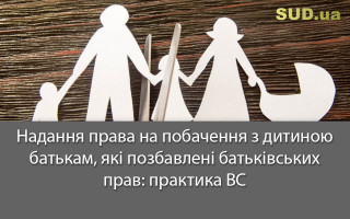 Надання права на побачення з дитиною батькам, які позбавлені батьківських прав: практика ВС