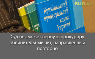 Суд не сможет вернуть прокурору обвинительный акт, направленный повторно