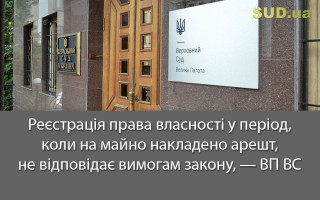 Реєстрація права власності у період, коли на майно накладено арешт, не відповідає вимогам закону, — ВП ВС