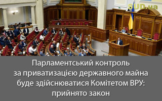 Парламентський контроль за приватизацією державного майна буде здійснюватися Комітетом ВРУ: прийнято закон