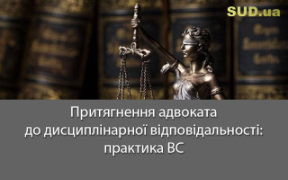 Притягнення адвоката до дисциплінарної відповідальності: практика ВС