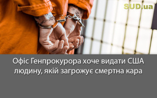Офіс Генпрокурора хоче видати США людину, якій загрожує смертна кара