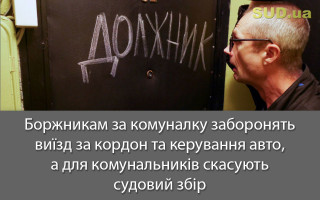 Боржникам за комуналку заборонять виїзд за кордон та керування авто, а для комунальників скасують судовий збір