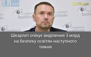 Шкарлет очікує виділення 3 млрд на безпеку освітян наступного тижня