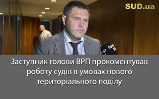 Заступник голови ВРП прокоментував роботу судів в умовах нового територіального поділу