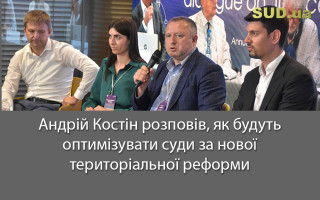 Андрій Костін розповів, як будуть оптимізувати суди за нової територіальної реформи