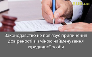 Законодавство не пов’язує припинення довіреності зі зміною найменування юридичної особи