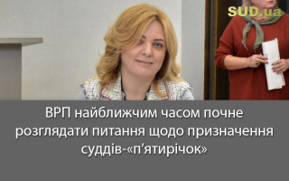 ВРП найближчим часом почне розглядати питання щодо призначення суддів-«п’ятирічок»