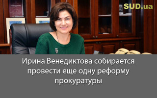 Ирина Венедиктова собирается провести еще одну реформу прокуратуры