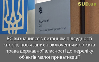 ВС визначився з питанням підсудності спорів, пов’язаних з включенням об`єкта права державної власності до переліку об’єктів малої приватизації