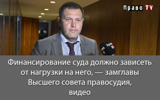 Финансирование суда должно зависеть от нагрузки на него, — замглавы Высшего совета правосудия, видео