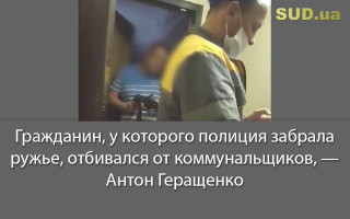 Гражданин, у которого полиция забрала ружье, отбивался от коммунальщиков, — Антон Геращенко
