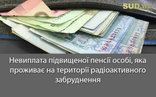 Невиплата підвищеної пенсії особі, яка проживає на території радіоактивного забруднення