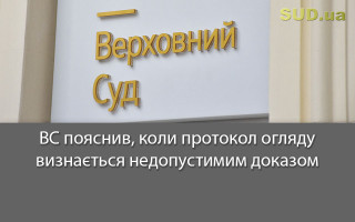ВС пояснив, коли протокол огляду визнається недопустимим доказом