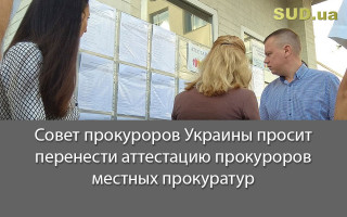 Совет прокуроров Украины просит перенести аттестацию прокуроров местных прокуратур