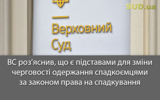 ВС роз’яснив, що є підставами для зміни черговості одержання спадкоємцями за законом права на спадкування