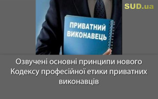 Озвучені основні принципи нового Кодексу професійної етики приватних виконавців