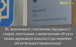 ВС визначився з питанням підсудності спорів, пов’язаних з включенням об`єкта права державної власності до переліку об’єктів малої приватизації