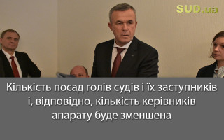 Кількість посад голів судів і їх заступників і, відповідно, кількість керівників апарату буде зменшена