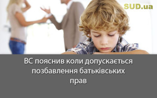 ВС пояснив коли допускається позбавлення батьківських прав