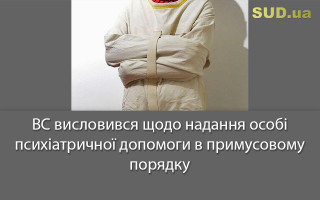 ВС висловився щодо надання особі психіатричної допомоги  в примусовому порядку
