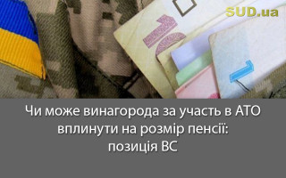 Чи може винагорода за учаcть в АТО вплинути на розмір пенсії: позиція ВС