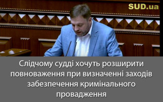 Слідчому судді хочуть розширити повноваження при визначенні заходів забезпечення кримінального провадження