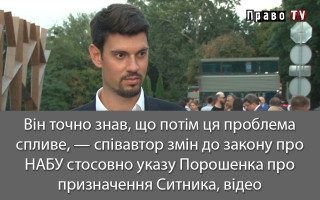 Він точно знав, що потім ця проблема спливе, — співавтор змін до закону про НАБУ стосовно указу Порошенка про призначення Ситника, відео