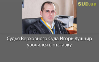 Судья Верховного Суда Игорь Кушнир уволился в отставку