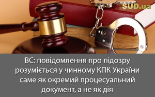 ВС: повідомлення про підозру розуміється у чинному КПК України саме як окремий процесуальний документ, а не як дія