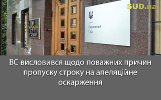 ВС висловився щодо поважних причин пропуску строку на апеляційне оскарження