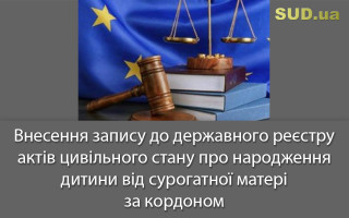 Внесення запису до державного реєстру актів цивільного стану про народження дитини від сурогатної матері за кордоном