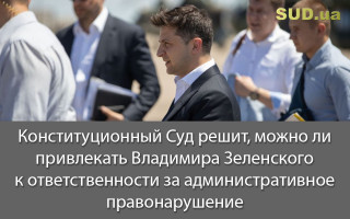 Конституционный Суд решит, можно ли привлекать Владимира Зеленского к ответственности за административное правонарушение