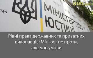 Рівні права державних та приватних виконавців: Мін’юст не проти, але має умови