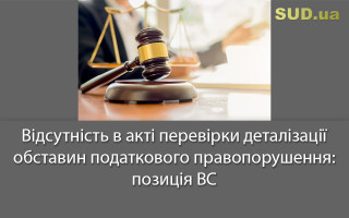 Відсутність в акті перевірки деталізації обставин податкового правопорушення: позиція ВС