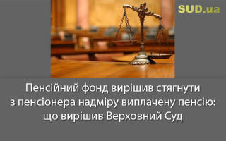 Пенсійний фонд вирішив стягнути з пенсіонера надміру виплачену пенсію: що вирішив Верховний Суд