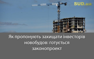 Як пропонують захищати інвесторів новобудов: готується законопроект
