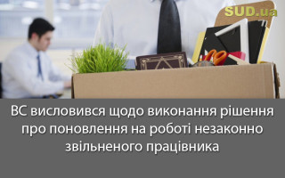 ВС висловився щодо виконання рішення про поновлення на роботі незаконно звільненого працівника